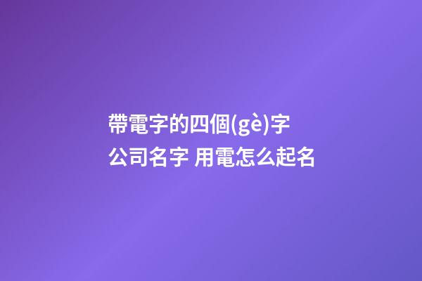 帶電字的四個(gè)字公司名字 用電怎么起名-第1張-公司起名-玄機(jī)派
